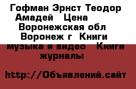 Гофман Эрнст Теодор Амадей › Цена ­ 100 - Воронежская обл., Воронеж г. Книги, музыка и видео » Книги, журналы   